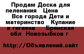 Продам Доска для пеленания › Цена ­ 100 - Все города Дети и материнство » Купание и гигиена   . Брянская обл.,Новозыбков г.